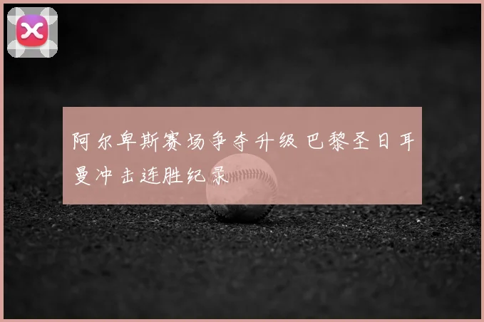 阿尔卑斯赛场争夺升级 巴黎圣日耳曼冲击连胜纪录