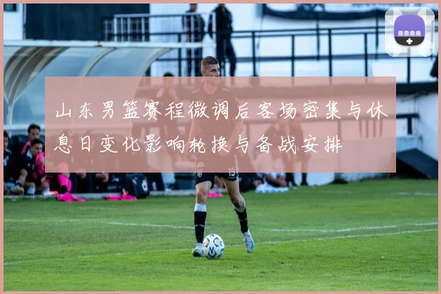 山东男篮赛程微调后客场密集与休息日变化影响轮换与备战安排