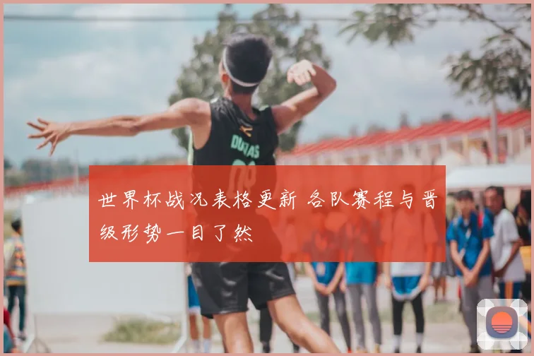 世界杯战况表格更新 各队赛程与晋级形势一目了然
