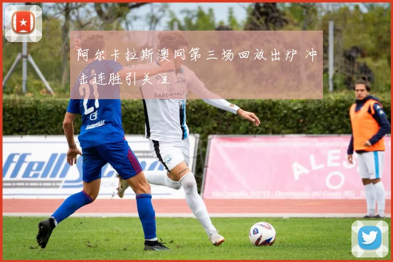 阿尔卡拉斯澳网第三场回放出炉 冲击连胜引关注