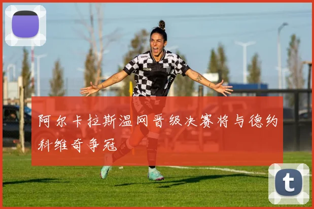 阿尔卡拉斯温网晋级决赛将与德约科维奇争冠