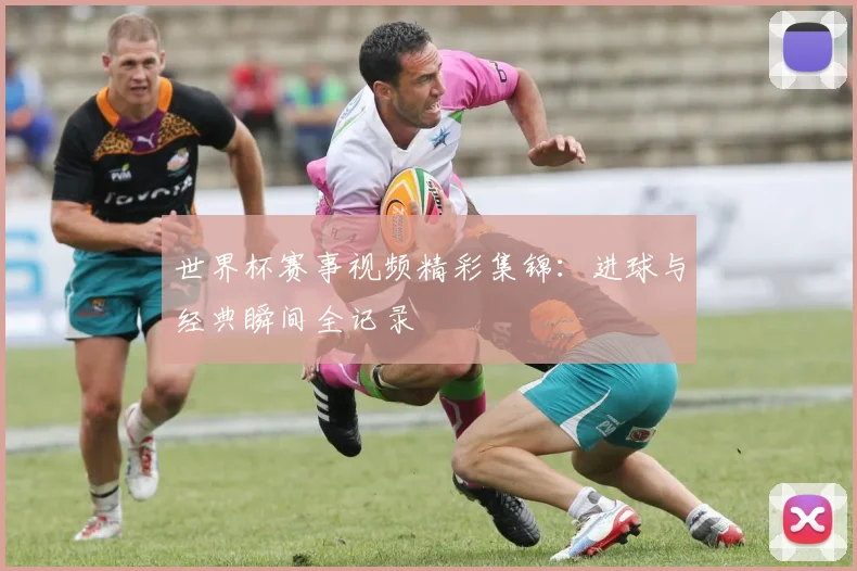世界杯赛事视频精彩集锦:进球与经典瞬间全记录