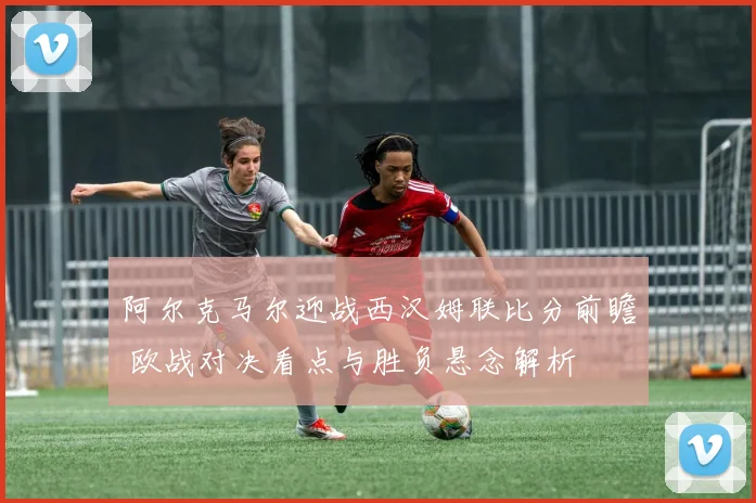 阿尔克马尔迎战西汉姆联比分前瞻 欧战对决看点与胜负悬念解析