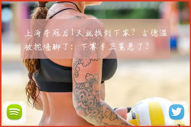 上海夺冠后1天就找到下家?古德温被挖墙脚了:下赛季卫冕悬了?