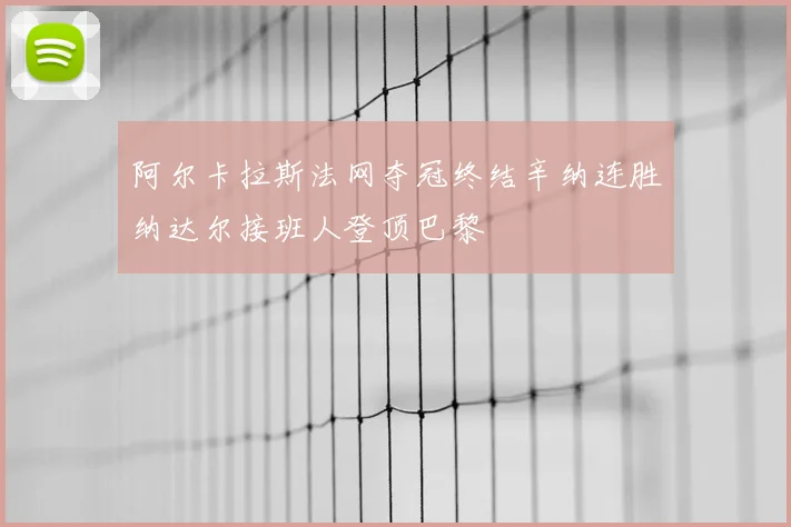 阿尔卡拉斯法网夺冠终结辛纳连胜纳达尔接班人登顶巴黎
