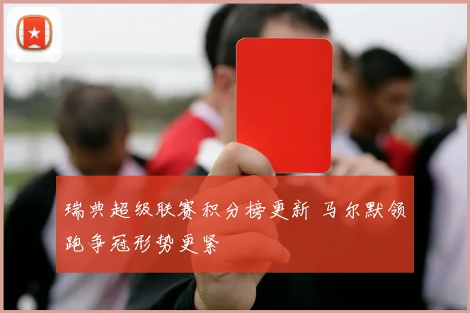 瑞典超级联赛积分榜更新 马尔默领跑争冠形势更紧