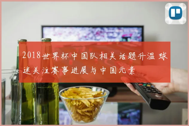2018世界杯中国队相关话题升温 球迷关注赛事进展与中国元素