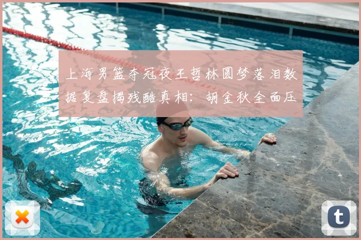 上海男篮夺冠夜王哲林圆梦落泪数据复盘揭残酷真相:胡金秋全面压制冠军中锋