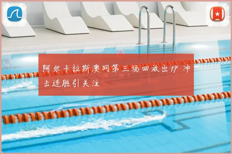 阿尔卡拉斯澳网第三场回放出炉 冲击连胜引关注