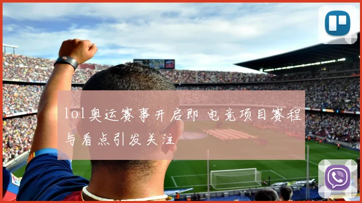 lol奥运赛事开启即 电竞项目赛程与看点引发关注