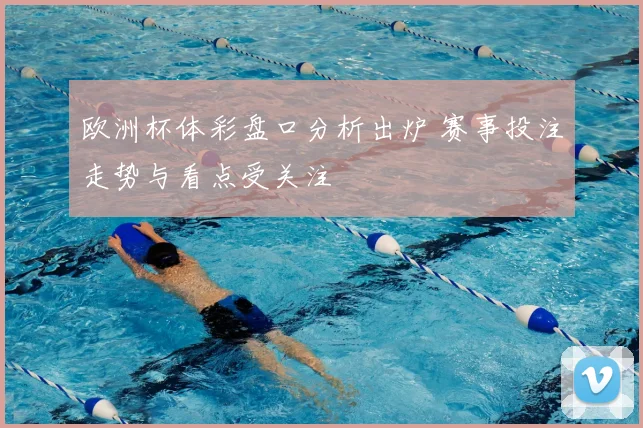 欧洲杯体彩盘口分析出炉 赛事投注走势与看点受关注