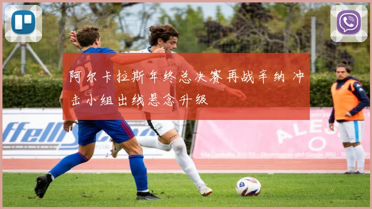 阿尔卡拉斯年终总决赛再战辛纳 冲击小组出线悬念升级