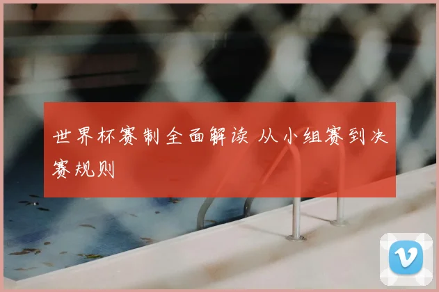 世界杯赛制全面解读 从小组赛到决赛规则