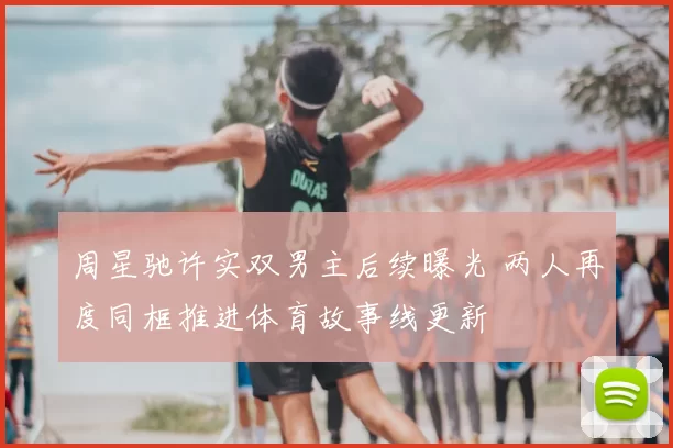 周星驰许实双男主后续曝光 两人再度同框推进体育故事线更新