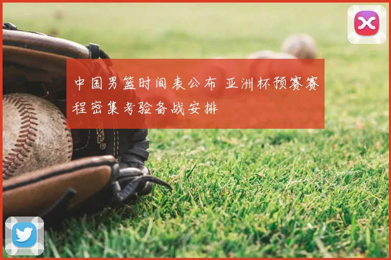 中国男篮时间表公布 亚洲杯预赛赛程密集考验备战安排