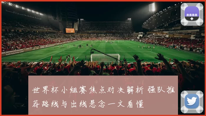 世界杯小组赛焦点对决解析 强队推荐路线与出线悬念一文看懂