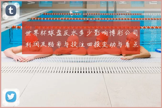 世界杯球盘反水多少影响博彩公司利润及赔率与投注回报变动与看点