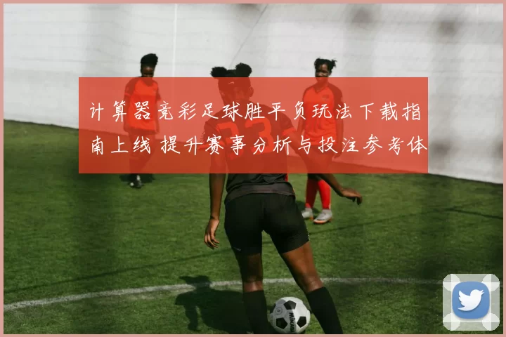 计算器竞彩足球胜平负玩法下载指南上线 提升赛事分析与投注参考体验