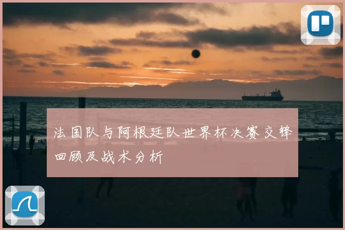 法国队与阿根廷队世界杯决赛交锋回顾及战术分析