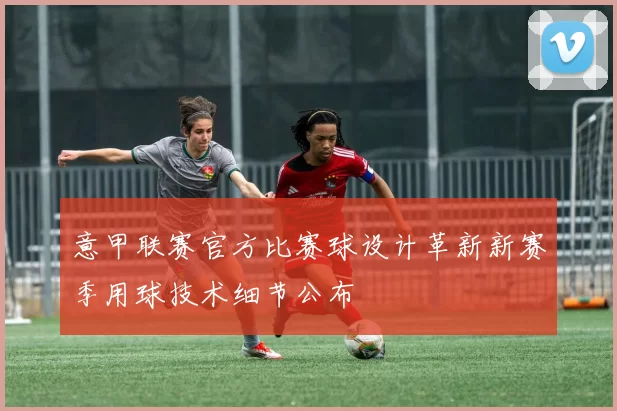 意甲联赛官方比赛球设计革新新赛季用球技术细节公布