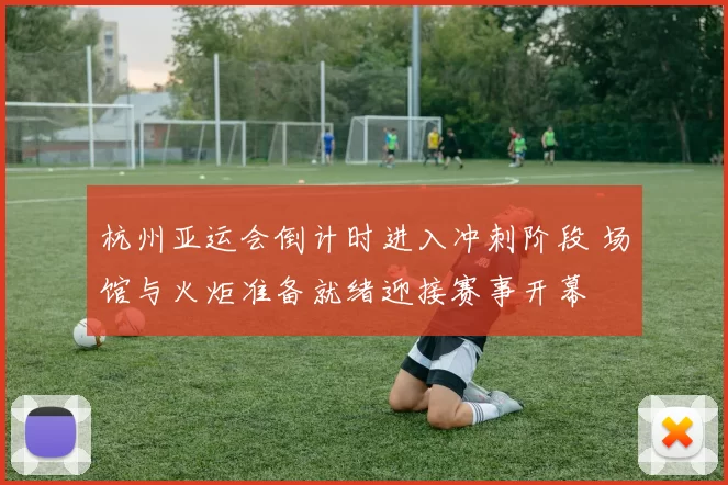 杭州亚运会倒计时进入冲刺阶段 场馆与火炬准备就绪迎接赛事开幕