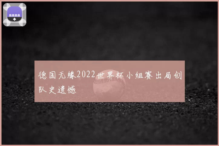 德国无缘2022世界杯小组赛出局创队史遗憾