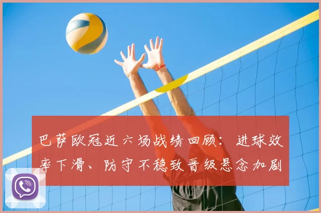 巴萨欧冠近六场战绩回顾：进球效率下滑、防守不稳致晋级悬念加剧