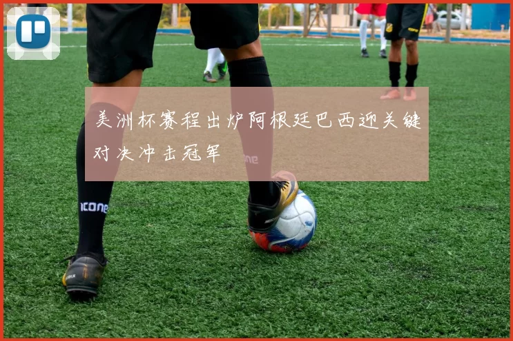 美洲杯赛程出炉阿根廷巴西迎关键对决冲击冠军