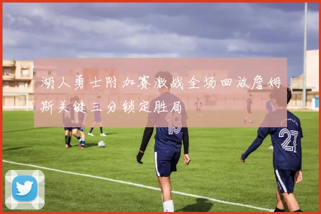 湖人勇士附加赛激战全场回放詹姆斯关键三分锁定胜局