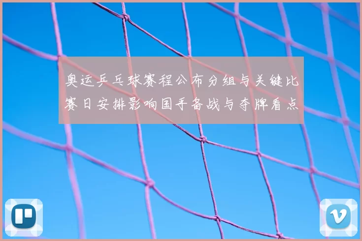 奥运乒乓球赛程公布分组与关键比赛日安排影响国手备战与夺牌看点