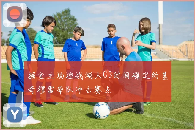 掘金主场迎战湖人G3时间确定约基奇穆雷率队冲击赛点