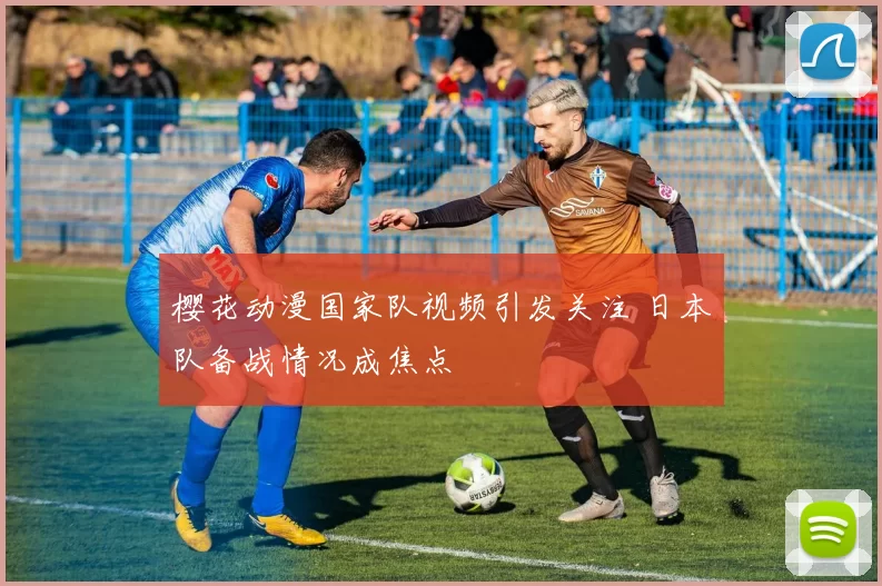 樱花动漫国家队视频引发关注 日本队备战情况成焦点