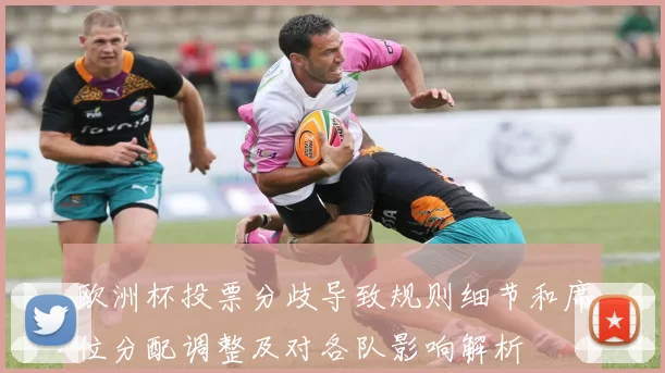 欧洲杯投票分歧导致规则细节和席位分配调整及对各队影响解析