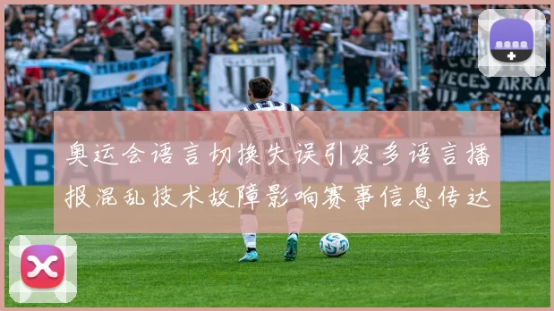 奥运会语言切换失误引发多语言播报混乱技术故障影响赛事信息传达