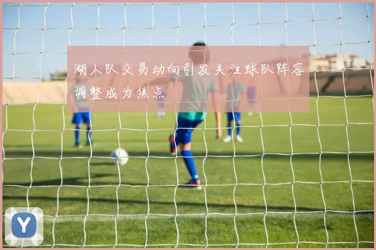 湖人队交易动向引发关注球队阵容调整成为焦点