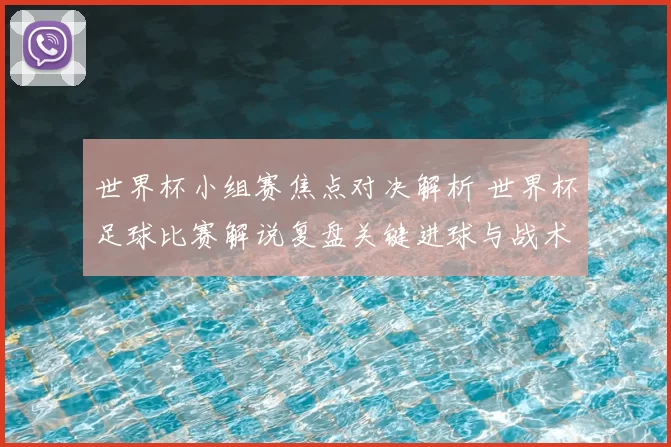 世界杯小组赛焦点对决解析 世界杯足球比赛解说复盘关键进球与战术影响
