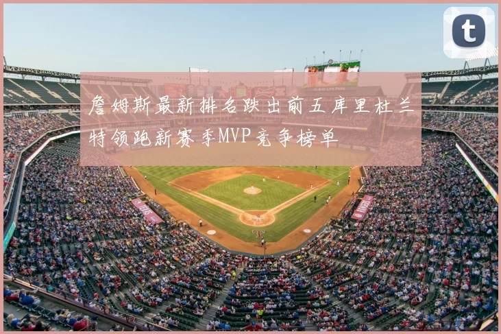 詹姆斯最新排名跌出前五库里杜兰特领跑新赛季MVP竞争榜单