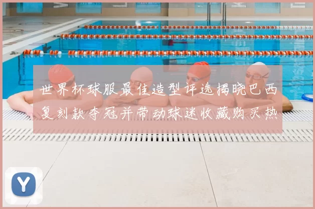 世界杯球服最佳造型评选揭晓巴西复刻款夺冠并带动球迷收藏购买热情