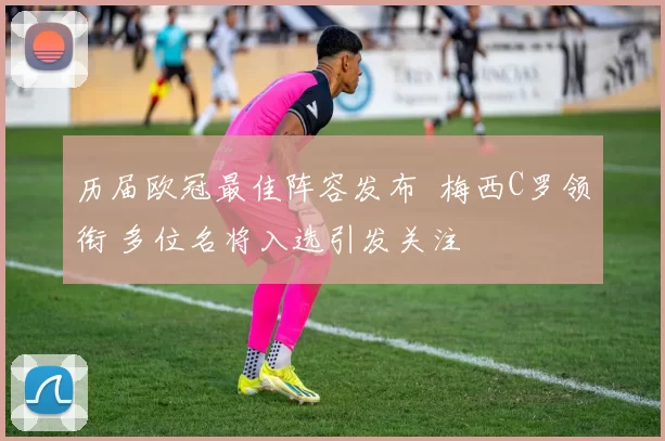 历届欧冠最佳阵容发布 梅西C罗领衔 多位名将入选引发关注