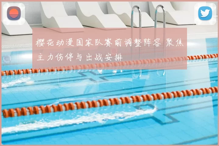 樱花动漫国家队赛前调整阵容 聚焦主力伤停与出战安排