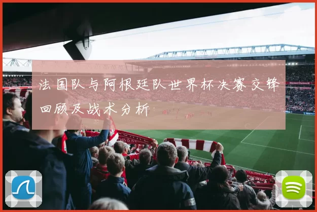 法国队与阿根廷队世界杯决赛交锋回顾及战术分析