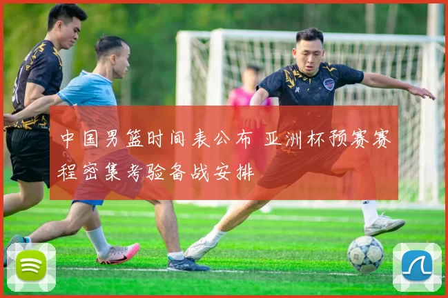 中国男篮时间表公布 亚洲杯预赛赛程密集考验备战安排