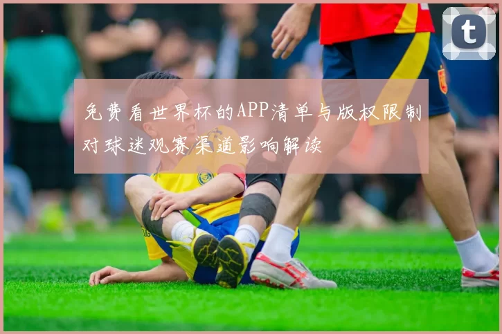 免费看世界杯的APP清单与版权限制对球迷观赛渠道影响解读