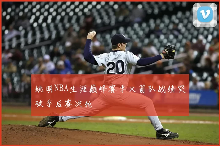 姚明NBA生涯巅峰赛季火箭队战绩突破季后赛次轮