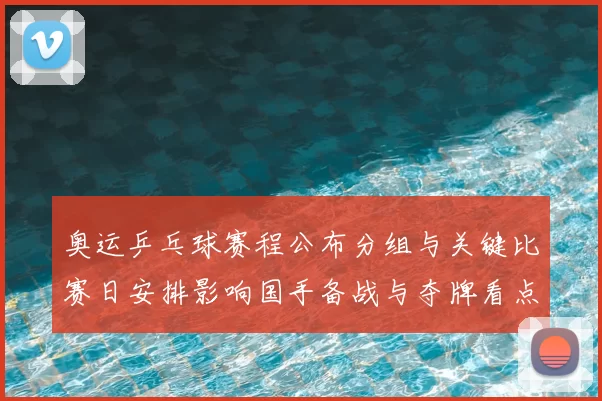 奥运乒乓球赛程公布分组与关键比赛日安排影响国手备战与夺牌看点