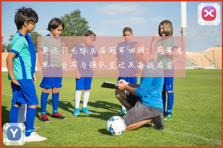 奥运羽毛球历届冠军回顾：冠军名单、分布与强队变迁及备战启示