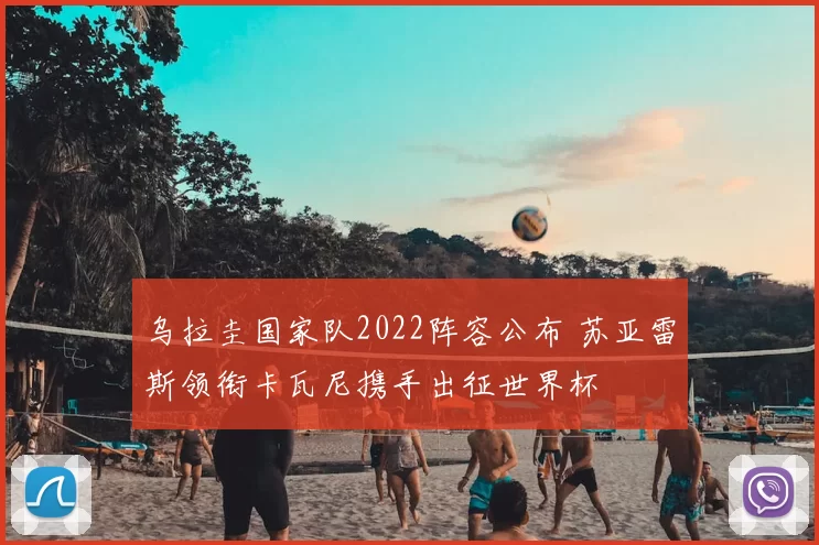 乌拉圭国家队2022阵容公布 苏亚雷斯领衔卡瓦尼携手出征世界杯