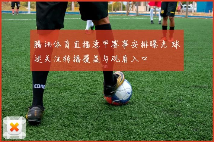 腾讯体育直播意甲赛事安排曝光 球迷关注转播覆盖与观看入口