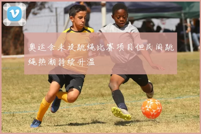 奥运会未设跳绳比赛项目但民间跳绳热潮持续升温