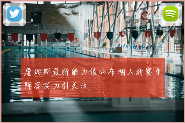 詹姆斯最新能力值公布湖人新赛季阵容实力引关注